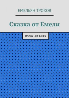 Емельян Трохов - Сказка от Емели. Познание мира