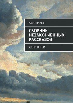 Адам Плиев - Сборник незаконченных рассказов. Из трилогии