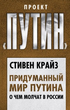 Стивен Крайз - Придуманный мир Путина. О чем молчат в России