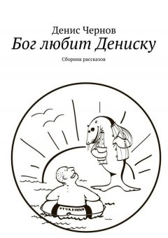 Денис Чернов - Бог любит Дениску. Сборник рассказов