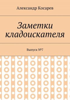 Александр Косарев - Заметки кладоискателя. Выпуск №7