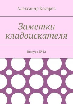 Александр Косарев - Заметки кладоискателя. Выпуск №22