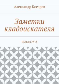 Александр Косарев - Заметки кладоискателя. Выпуск №13