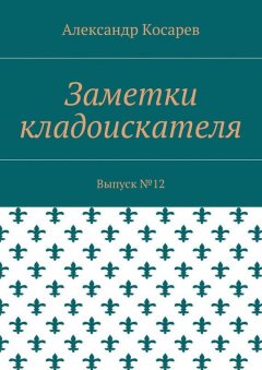 Александр Косарев - Заметки кладоискателя. Выпуск №12