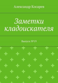 Александр Косарев - Заметки кладоискателя. Выпуск №19