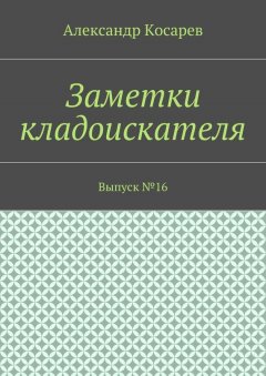 Александр Косарев - Заметки кладоискателя. Выпуск №16