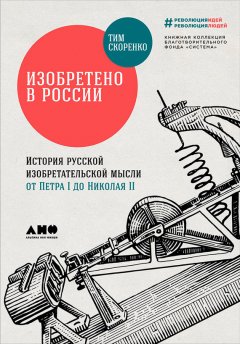 Тим Скоренко - Изобретено в России: История русской изобретательской мысли от Петра I до Николая II