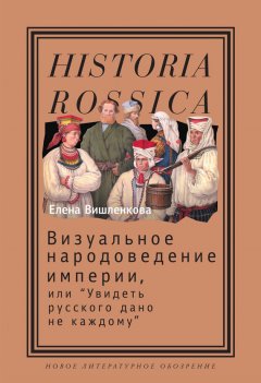 Елена Вишленкова - Визуальное народоведение империи, или «Увидеть русского дано не каждому»