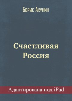 Борис Акунин - Счастливая Россия (адаптирована под iPad)