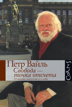 Петр Вайль - Свобода – точка отсчета. О жизни, искусстве и о себе