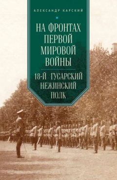 Александр Карский - На фронтах Первой мировой войны. 18-й гусарский Нежинский полк