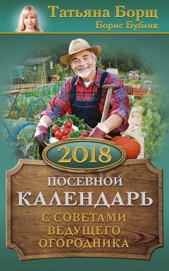 Татьяна Борщ - Посевной календарь на 2018 год с советами ведущего огородника