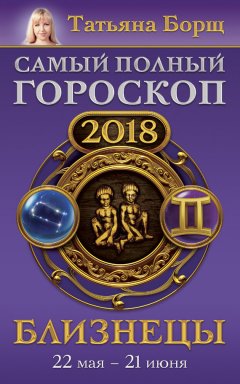 Татьяна Борщ - Близнецы. Самый полный гороскоп на 2018 год. 22 мая – 21 июня