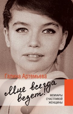 Галина Артемьева - Мне всегда везет! Мемуары счастливой женщины