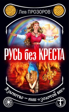 Лев Прозоров - Русь без креста. Язычество – наш «золотой век»