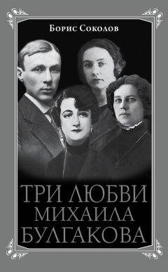 Борис Соколов - Три любви Михаила Булгакова