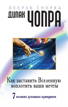 Дипак Чопра - Как заставить Вселенную воплотить ваши мечты. 7 великих духовных принципов