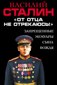 Василий Сталин - «От отца не отрекаюсь!» Запрещенные мемуары сына Вождя