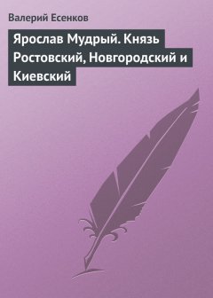 Валерий Есенков - Ярослав Мудрый. Князь Ростовский, Новгородский и Киевский