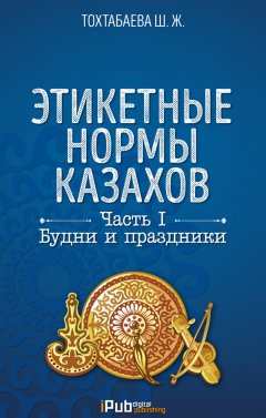 Шайзада Тохтабаева - Этикетные нормы казахов. Часть I. Будни и праздники