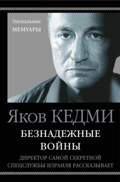 Яков Кедми - Безнадежные войны. Директор самой секретной спецслужбы Израиля рассказывает