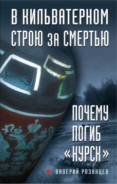 Валерий Рязанцев - В кильватерном строю за смертью. Почему погиб «Курск»