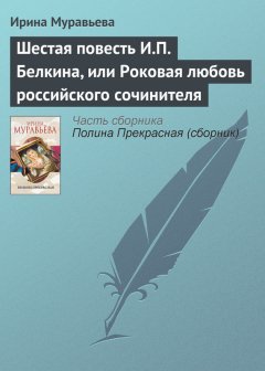 Ирина Муравьева - Шестая повесть И.П. Белкина, или Роковая любовь российского сочинителя