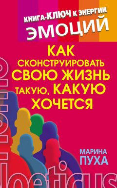 Марина Пуха - Как сконструировать свою жизнь такую, какую хочется. Книга-ключ к энергии эмоций