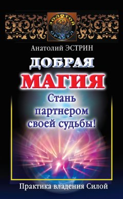 Анатолий Эстрин - Добрая магия: стань партнером своей судьбы! Практика владения Силой