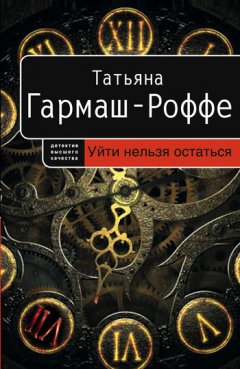 Татьяна Гармаш-Роффе - Уйти нельзя остаться
