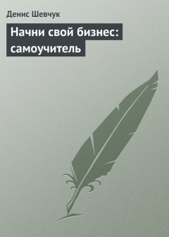 Денис Шевчук - Начни свой бизнес: самоучитель