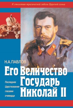 Николай Павлов - Его Величество Государь Николай II. Последнее Царствование глазами очевидца