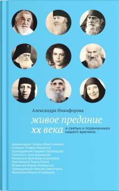 Александра Никифорова - Живое предание XX века. О святых и подвижниках нашего времени