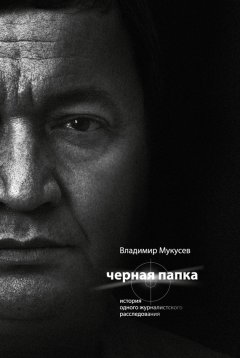 Владимир Мукусев - Черная папка. История одного журналистского расследования