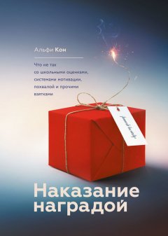 Альфи Кон - Наказание наградой. Что не так со школьными оценками, системами мотивации, похвалой и прочими взятками