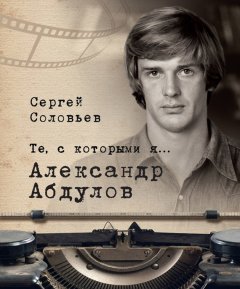 Сергей Соловьев - Те, с которыми я… Александр Абдулов