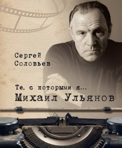 Сергей Соловьев - Те, с которыми я… Михаил Ульянов