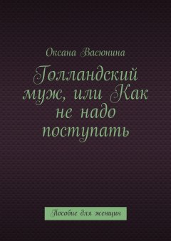 Оксана Васюнина - Голландский муж, или Как не надо поступать. Пособие для женщин