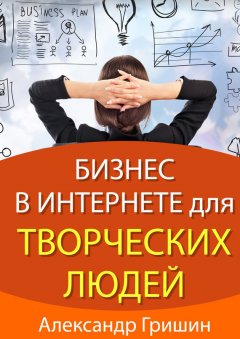 Александр Гришин - Бизнес в интернете для творческих людей