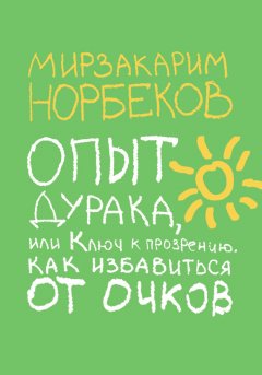 Мирзакарим Норбеков - Опыт дурака, или Ключ к прозрению. Как избавиться от очков