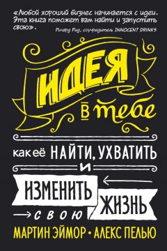 Алекс Пелью - Идея в тебе. Как ее найти, ухватить и изменить свою жизнь