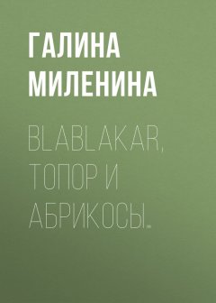 Галина Миленина - Blablakar, топор и абрикосы…