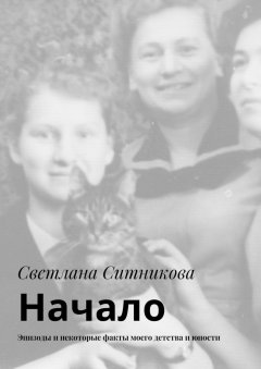 Светлана Ситникова - Начало. Эпизоды и некоторые факты моего детства и юности