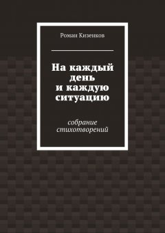 Роман Кизенков - На каждый день и каждую ситуацию. Собрание стихотворений