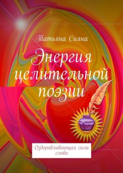 Татьяна Сияна - Энергия целительной поэзии. Оздоравливающая сила слова