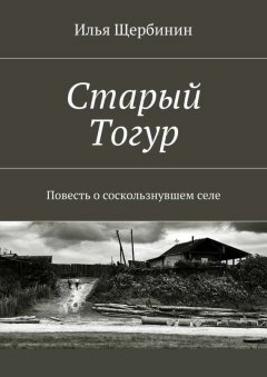 Илья Щербинин - Старый Тогур. Повесть о соскользнувшем селе