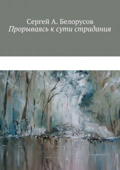 Сергей Белорусов - Прорываясь к сути страдания. Психотерапевтические диалоги врача с душевно-страждущими (депрессии, неврозы, стрессовые декомпенсации патологических личностей)