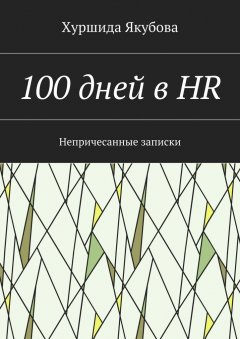 Хуршида Якубова - 100 дней в HR. Непричесанные записки