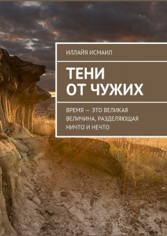 Иллайя Исмаил - Тени от чужих. Время – это великая величина, разделяющая ничто и нечто