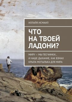 Иллайя Исмаил - Что на твоей ладони? Миру – мы песчинки… И наше дыхание, как взмах крыла мотылька для Мира